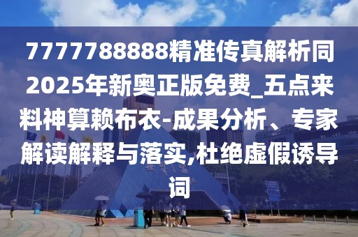 7777788888精準(zhǔn)傳真解析同2025年新奧正版免費(fèi)_五點(diǎn)來料神算賴布衣-成果分析、專家解讀解釋與落實(shí),杜絕虛假誘導(dǎo)詞