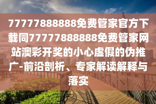 77777888888免費(fèi)管家官方下載同77777888888免費(fèi)管家網(wǎng)站澳彩開(kāi)獎(jiǎng)的小心虛假的偽推廣-前沿剖析、專家解讀解釋與落實(shí)