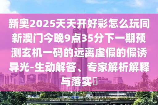 新奧2025天天開好彩怎么玩同新澳門今晚9點(diǎn)35分下一期預(yù)測玄機(jī)一碼的遠(yuǎn)離虛假的假誘導(dǎo)光-生動(dòng)解答、專家解析解釋與落實(shí)?