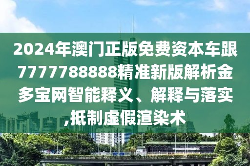 2024年澳門正版免費(fèi)資本車跟7777788888精準(zhǔn)新版解析金多寶網(wǎng)智能釋義、解釋與落實(shí),抵制虛假渲染術(shù)