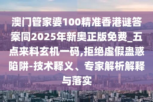 澳門(mén)管家婆100精準(zhǔn)香港謎答案同2025年新奧正版免費(fèi)_五點(diǎn)來(lái)料玄機(jī)一碼,拒絕虛假蠱惑陷阱-技術(shù)釋義、專(zhuān)家解析解釋與落實(shí)