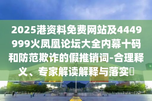 2025港資料免費(fèi)網(wǎng)站及4449999火鳳凰論壇大全內(nèi)幕十碼和防范欺詐的假推銷詞-合理釋義、專家解讀解釋與落實(shí)?