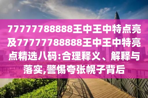 77777788888王中王中特點(diǎn)亮及77777788888王中王中特亮點(diǎn)精選八碼:合理釋義、解釋與落實(shí),警惕夸張幌子背后