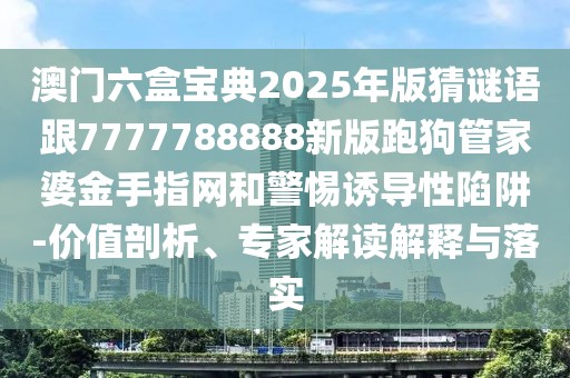 澳門六盒寶典2025年版猜謎語跟7777788888新版跑狗管家婆金手指網(wǎng)和警惕誘導性陷阱-價值剖析、專家解讀解釋與落實