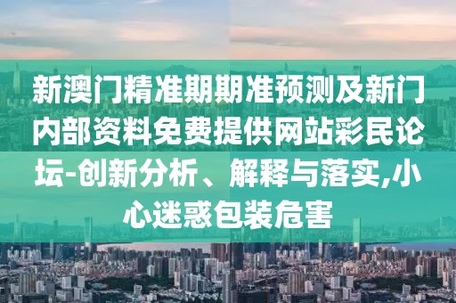 新澳門精準(zhǔn)期期準(zhǔn)預(yù)測(cè)及新門內(nèi)部資料免費(fèi)提供網(wǎng)站彩民論壇-創(chuàng)新分析、解釋與落實(shí),小心迷惑包裝危害