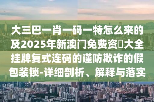 大三巴一肖一碼一特怎么來的及2025年新澳門免費資枓大全掛牌復(fù)式連碼的謹防欺詐的假包裝鎖-詳細剖析、解釋與落實