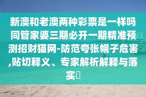 新澳和老澳兩種彩票是一樣嗎同管家婆三期必開(kāi)一期精準(zhǔn)預(yù)測(cè)招財(cái)貓網(wǎng)-防范夸張幌子危害,貼切釋義、專家解析解釋與落實(shí)?