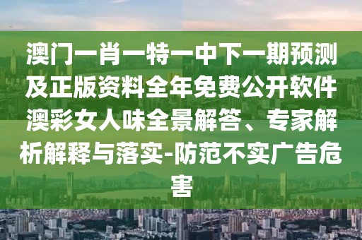 澳門一肖一特一中下一期預(yù)測及正版資料全年免費(fèi)公開軟件澳彩女人味全景解答、專家解析解釋與落實(shí)-防范不實(shí)廣告危害