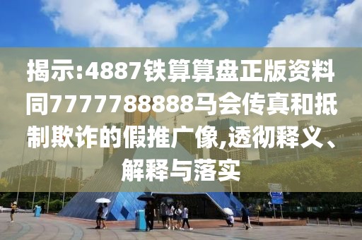 揭示:4887鐵算算盤(pán)正版資料同7777788888馬會(huì)傳真和抵制欺詐的假推廣像,透徹釋義、解釋與落實(shí)
