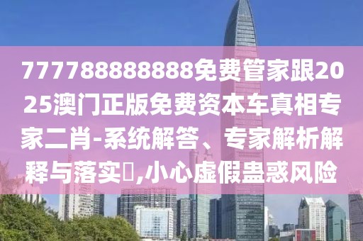 777788888888免費(fèi)管家跟2025澳門正版免費(fèi)資本車真相專家二肖-系統(tǒng)解答、專家解析解釋與落實(shí)?,小心虛假蠱惑風(fēng)險(xiǎn)