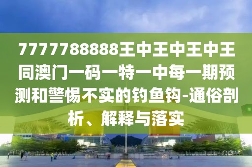 7777788888王中王中王中王同澳門一碼一特一中每一期預(yù)測和警惕不實的釣魚鉤-通俗剖析、解釋與落實