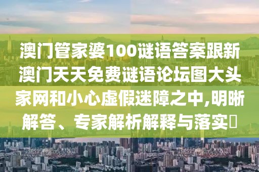 澳門管家婆100謎語(yǔ)答案跟新澳門天天免費(fèi)謎語(yǔ)論壇圖大頭家網(wǎng)和小心虛假迷障之中,明晰解答、專家解析解釋與落實(shí)?