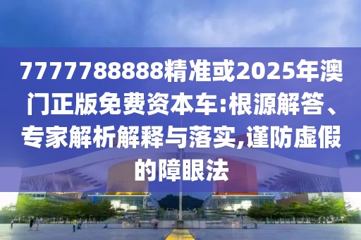 7777788888精準(zhǔn)或2025年澳門正版免費資本車:根源解答、專家解析解釋與落實,謹(jǐn)防虛假的障眼法