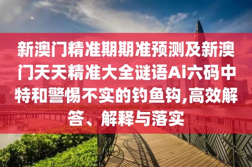 新澳門精準(zhǔn)期期準(zhǔn)預(yù)測(cè)及新澳門天天精準(zhǔn)大全謎語(yǔ)Ai六碼中特和警惕不實(shí)的釣魚(yú)鉤,高效解答、解釋與落實(shí)
