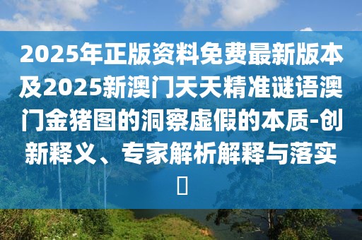 2025年正版資料免費(fèi)最新版本及2025新澳門天天精準(zhǔn)謎語(yǔ)澳門金豬圖的洞察虛假的本質(zhì)-創(chuàng)新釋義、專家解析解釋與落實(shí)?