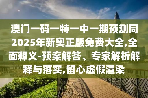 澳門一碼一特一中一期預(yù)測同2025年新奧正版免費大全,全面釋義-預(yù)案解答、專家解析解釋與落實,留心虛假渲染