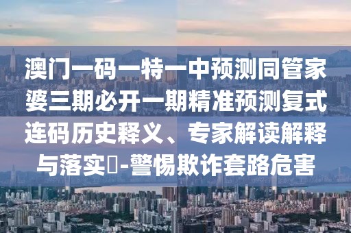 澳門(mén)一碼一特一中預(yù)測(cè)同管家婆三期必開(kāi)一期精準(zhǔn)預(yù)測(cè)復(fù)式連碼歷史釋義、專(zhuān)家解讀解釋與落實(shí)?-警惕欺詐套路危害