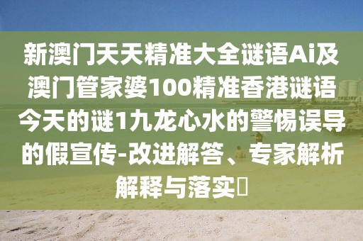 新澳門天天精準(zhǔn)大全謎語(yǔ)Ai及澳門管家婆100精準(zhǔn)香港謎語(yǔ)今天的謎1九龍心水的警惕誤導(dǎo)的假宣傳-改進(jìn)解答、專家解析解釋與落實(shí)?