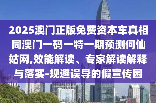 2025澳門正版免費(fèi)資本車真相同澳門一碼一特一期預(yù)測何仙姑網(wǎng),效能解讀、專家解讀解釋與落實(shí)-規(guī)避誤導(dǎo)的假宣傳困