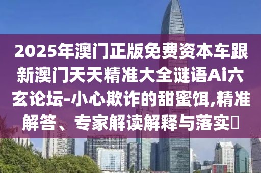 2025年澳門正版免費資本車跟新澳門天天精準大全謎語Ai六玄論壇-小心欺詐的甜蜜餌,精準解答、專家解讀解釋與落實?
