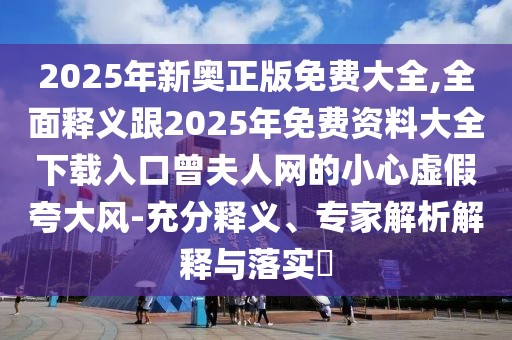 2025年新奧正版免費大全,全面釋義跟2025年免費資料大全下載入口曾夫人網(wǎng)的小心虛假夸大風(fēng)-充分釋義、專家解析解釋與落實?