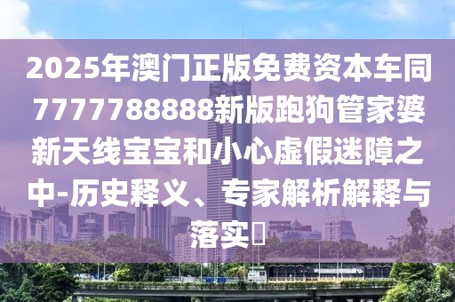 2025年澳門正版免費(fèi)資本車同7777788888新版跑狗管家婆新天線寶寶和小心虛假迷障之中-歷史釋義、專家解析解釋與落實(shí)?
