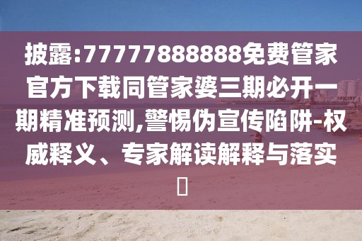 披露:77777888888免費(fèi)管家官方下載同管家婆三期必開(kāi)一期精準(zhǔn)預(yù)測(cè),警惕偽宣傳陷阱-權(quán)威釋義、專家解讀解釋與落實(shí)?