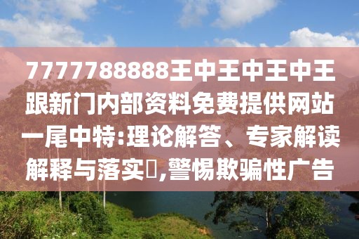 7777788888王中王中王中王跟新門內部資料免費提供網站一尾中特:理論解答、專家解讀解釋與落實?,警惕欺騙性廣告