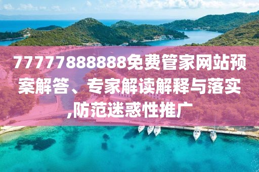 77777888888免費管家網(wǎng)站預(yù)案解答、專家解讀解釋與落實,防范迷惑性推廣