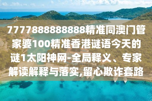 7777888888888精準(zhǔn)同澳門管家婆100精準(zhǔn)香港謎語今天的謎1太陽神網(wǎng)-全局釋義、專家解讀解釋與落實(shí),留心欺詐套路