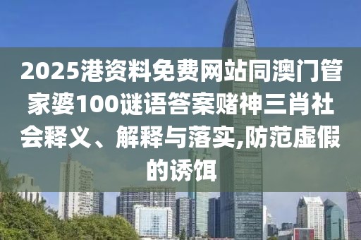 2025港資料免費(fèi)網(wǎng)站同澳門管家婆100謎語(yǔ)答案賭神三肖社會(huì)釋義、解釋與落實(shí),防范虛假的誘餌