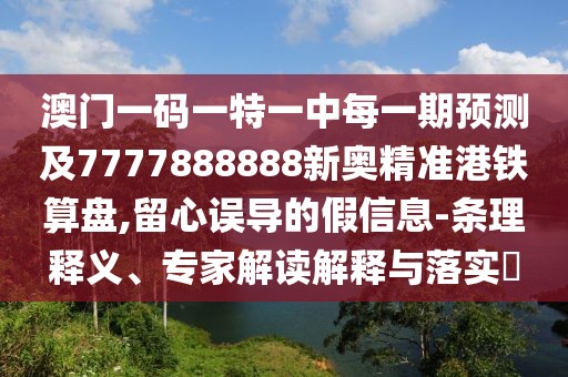 澳門一碼一特一中每一期預(yù)測及7777888888新奧精準(zhǔn)港鐵算盤,留心誤導(dǎo)的假信息-條理釋義、專家解讀解釋與落實?