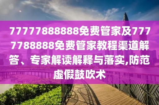 77777888888免費管家及7777788888免費管家教程渠道解答、專家解讀解釋與落實,防范虛假鼓吹術(shù)