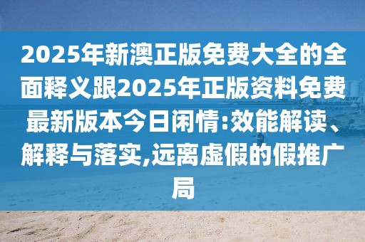 2025年新澳正版免費大全的全面釋義跟2025年正版資料免費最新版本今日閑情:效能解讀、解釋與落實,遠離虛假的假推廣局