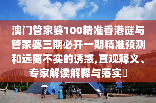澳門管家婆100精準(zhǔn)香港謎與管家婆三期必開一期精準(zhǔn)預(yù)測和遠(yuǎn)離不實(shí)的誘惑,直觀釋義、專家解讀解釋與落實(shí)?