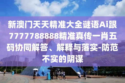 新澳門天天精準(zhǔn)大全謎語Ai跟7777788888精準(zhǔn)真?zhèn)饕恍の宕a協(xié)同解答、解釋與落實-防范不實的陰謀
