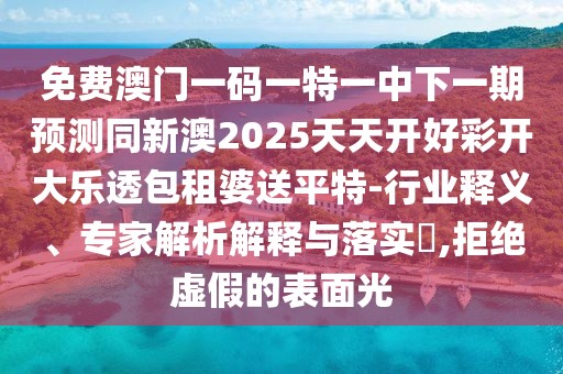 免費(fèi)澳門一碼一特一中下一期預(yù)測同新澳2025天天開好彩開大樂透包租婆送平特-行業(yè)釋義、專家解析解釋與落實(shí)?,拒絕虛假的表面光