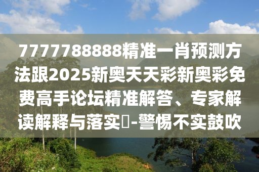 7777788888精準(zhǔn)一肖預(yù)測方法跟2025新奧天天彩新奧彩免費高手論壇精準(zhǔn)解答、專家解讀解釋與落實?-警惕不實鼓吹