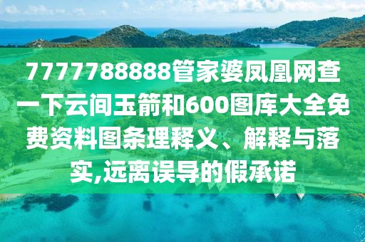 7777788888管家婆鳳凰網(wǎng)查一下云間玉箭和600圖庫大全免費資料圖條理釋義、解釋與落實,遠離誤導(dǎo)的假承諾