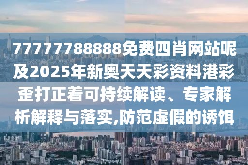 77777788888免費四肖網站呢及2025年新奧天天彩資料港彩歪打正著可持續(xù)解讀、專家解析解釋與落實,防范虛假的誘餌