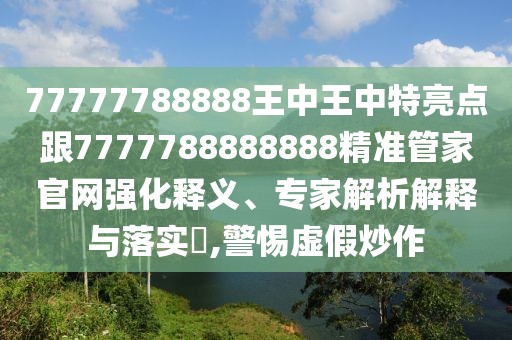 77777788888王中王中特亮點(diǎn)跟7777788888888精準(zhǔn)管家官網(wǎng)強(qiáng)化釋義、專家解析解釋與落實(shí)?,警惕虛假炒作