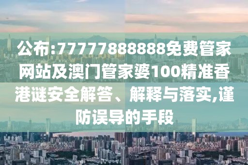 公布:77777888888免費(fèi)管家網(wǎng)站及澳門管家婆100精準(zhǔn)香港謎安全解答、解釋與落實(shí),謹(jǐn)防誤導(dǎo)的手段