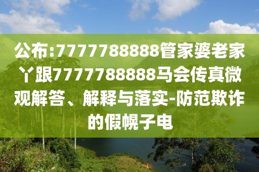 公布:7777788888管家婆老家丫跟7777788888馬會(huì)傳真微觀解答、解釋與落實(shí)-防范欺詐的假幌子電