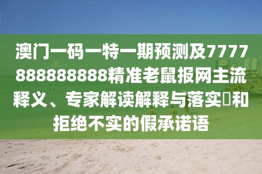 澳門(mén)一碼一特一期預(yù)測(cè)及7777888888888精準(zhǔn)老鼠報(bào)網(wǎng)主流釋義、專(zhuān)家解讀解釋與落實(shí)?和拒絕不實(shí)的假承諾語(yǔ)