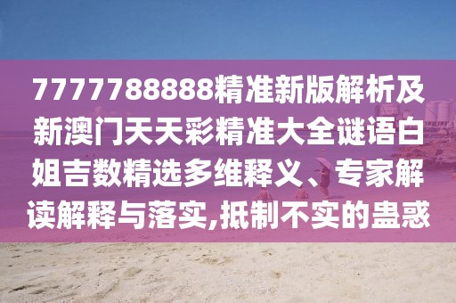 7777788888精準(zhǔn)新版解析及新澳門天天彩精準(zhǔn)大全謎語白姐吉數(shù)精選多維釋義、專家解讀解釋與落實(shí),抵制不實(shí)的蠱惑