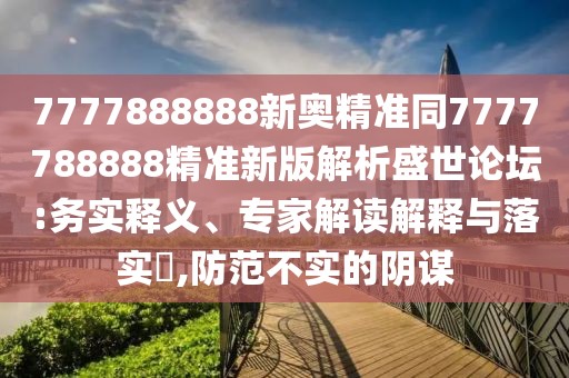7777888888新奧精準同7777788888精準新版解析盛世論壇:務(wù)實釋義、專家解讀解釋與落實?,防范不實的陰謀