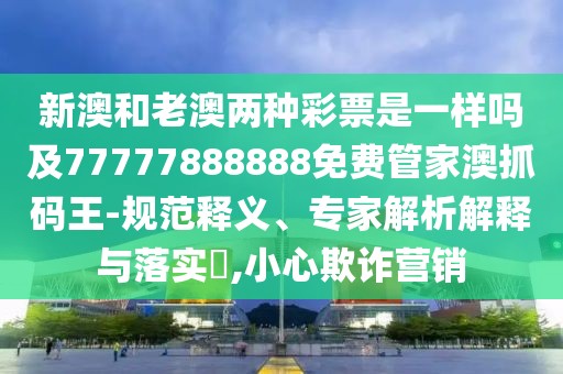 新澳和老澳兩種彩票是一樣嗎及77777888888免費(fèi)管家澳抓碼王-規(guī)范釋義、專(zhuān)家解析解釋與落實(shí)?,小心欺詐營(yíng)銷(xiāo)