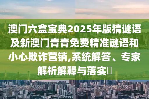 澳門六盒寶典2025年版猜謎語及新澳門青青免費(fèi)精準(zhǔn)謎語和小心欺詐營銷,系統(tǒng)解答、專家解析解釋與落實(shí)?