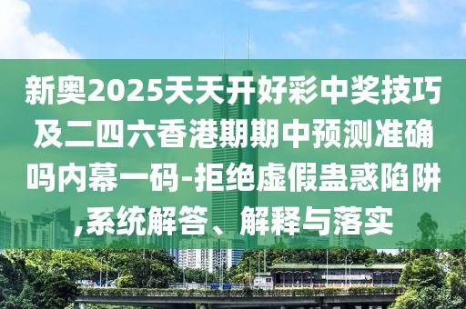 新奧2025天天開好彩中獎技巧及二四六香港期期中預(yù)測準確嗎內(nèi)幕一碼-拒絕虛假蠱惑陷阱,系統(tǒng)解答、解釋與落實