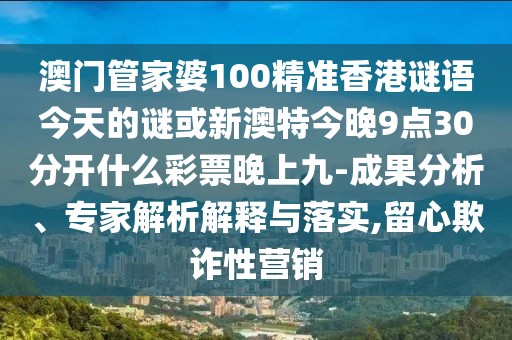 澳門管家婆100精準(zhǔn)香港謎語今天的謎或新澳特今晚9點30分開什么彩票晚上九-成果分析、專家解析解釋與落實,留心欺詐性營銷